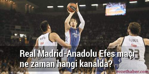 Real Madrid Anadolu Efes maçı ne zaman hangi kanalda Real Madrid Anadolu Efes maçı ne zaman hangi kanalda