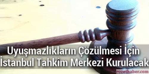 Uyuşmazlıkların Çözülmesi İçin İstanbul Tahkim Merkezi Kurulacak