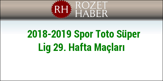 2018-2019 Spor Toto Süper Lig 29. Hafta Maçları 2018-2019 Spor Toto Süper Lig 29. Hafta Maçları