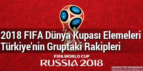 2018 FIFA Dünya Kupası Elemeleri Türkiye’nin Gruptaki Rakipleri 2018 FIFA Dünya Kupası Elemeleri Türkiye’nin Gruptaki Rakipleri