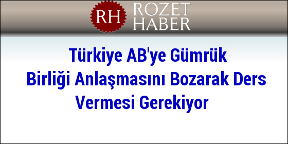 Türkiye AB'ye Gümrük Birliği Anlaşmasını Bozarak Ders Vermesi Gerekiyor