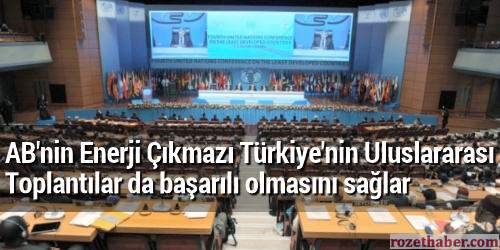 AB'nin Enerji Çıkmazı Türkiye'nin Uluslararası toplantılar da başarılı olmasını sağlar