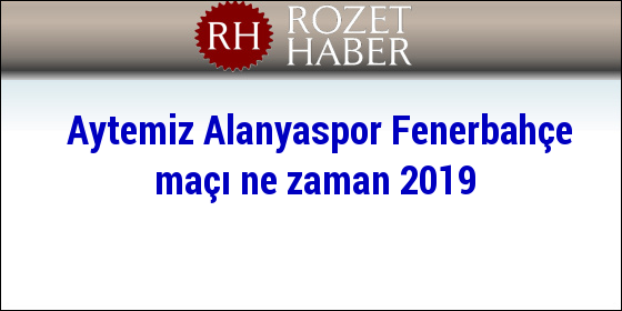 Aytemiz Alanyaspor Fenerbahçe maçı ne zaman 2019 Aytemiz Alanyaspor Fenerbahçe maçı ne zaman 2019