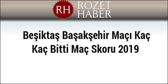 Beşiktaş Başakşehir Maçı Kaç Kaç Bitti Maç Skoru 2019 Beşiktaş Başakşehir Maçı Kaç Kaç Bitti Maç Skoru 2019