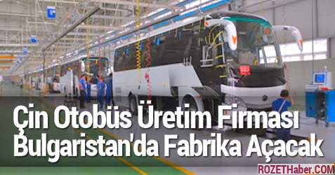 En Büyük Çin Otobüs Üretim Firması Bulgaristan'da Fabrika Açacak