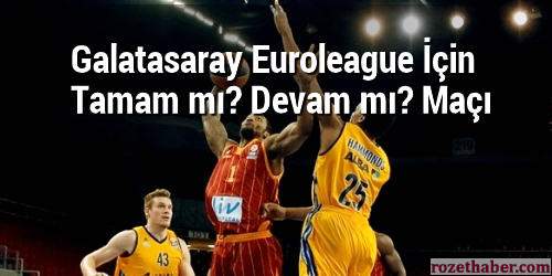 Galatasaray Euroleague'de Tamam mı Devam mı Maçına Çıkıyor
