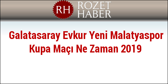 Galatasaray Evkur Yeni Malatyaspor Kupa Maçı Ne Zaman 2019 Galatasaray Evkur Yeni Malatyaspor Kupa Maçı Ne Zaman 2019