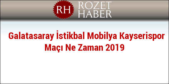 Galatasaray İstikbal Mobilya Kayserispor Maçı Ne Zaman 2019 Galatasaray İstikbal Mobilya Kayserispor Maçı Ne Zaman 2019
