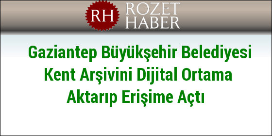 Gaziantep Büyükşehir Belediyesi Kent Arşivini Dijital Ortama Aktarıp Erişime Açtı