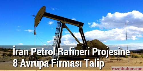 İran Petrol Rafineri Projesine 8 Avrupa Firması Talip