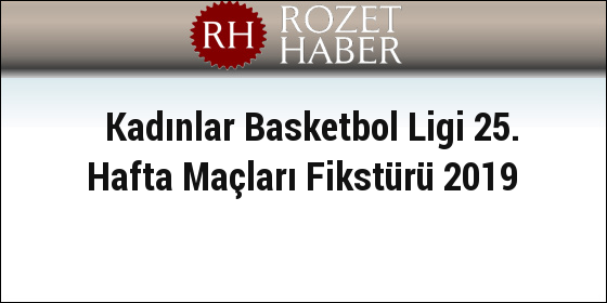Kadınlar Basketbol Ligi 25. Hafta Maçları Fikstürü 2019 Kadınlar Basketbol Ligi 25. Hafta Maçları Fikstürü 2019
