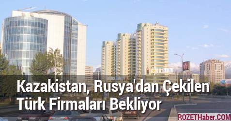 Kazakistan Rusya Piyasasından Çekilen Türk Firmaları Bekliyor