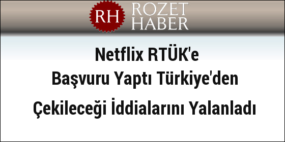 Netflix RTÜK'e Başvuru Yaptı Türkiye'den Çekileceği İddialarını Yalanladı