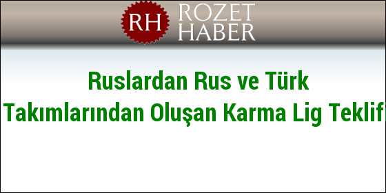 Ruslardan Rus ve Türk Takımlarından Oluşan Karma Lig Teklifi