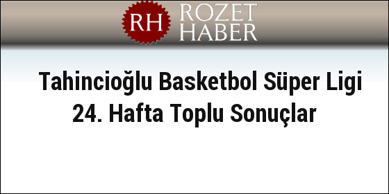 Tahincioğlu Basketbol Süper Ligi 24. Hafta Toplu Sonuçlar Tahincioğlu Basketbol Süper Ligi 24. Hafta Toplu Sonuçlar