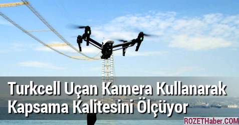 Turkcell Uçan Kamera Kullanarak Kapsama Kalitesini Ölçüyor