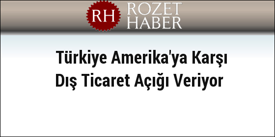 Türkiye Amerika'ya Karşı Dış Ticaret Açığı Veriyor