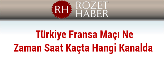 Türkiye Fransa Maçı Ne Zaman Saat Kaçta Hangi Kanalda Türkiye Fransa Maçı Ne Zaman Saat Kaçta Hangi Kanalda