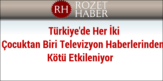 Türkiye'de Her İki Çocuktan Biri Televizyon Haberlerinden Kötü Etkileniyor