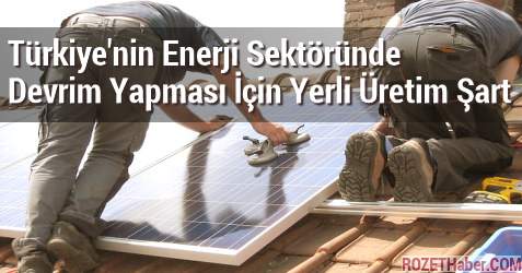 Türkiye'nin Enerji Sektöründe Devrim Yapması İçin Yerli Üretim Şart