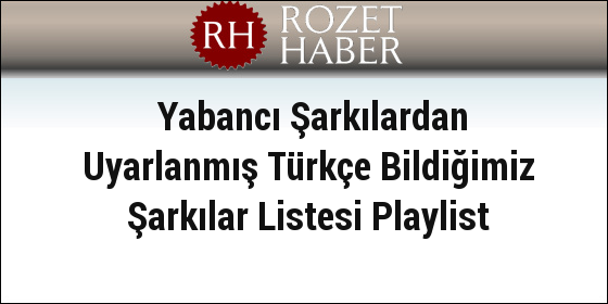 Yabancı Şarkılardan Uyarlanmış Türkçe Bildiğimiz Şarkılar Listesi Playlist