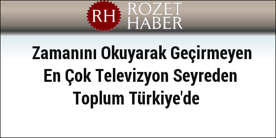 Zamanını Okuyarak Geçirmeyen En Çok Televizyon Seyreden Toplum Türkiye'de
