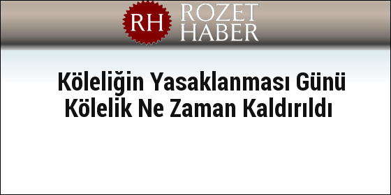 Köleliğin Yasaklanması Günü Kölelik Ne Zaman Kaldırıldı Köleliğin Yasaklanması Günü Kölelik Ne Zaman Kaldırıldı