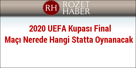 2020 UEFA Kupası Final Maçı Nerede Hangi Statta Oynanacak 2020 UEFA Kupası Final Maçı Nerede Hangi Statta Oynanacak