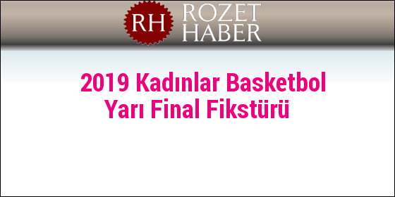 2019 Kadınlar Basketbol Yarı Final Fikstürü 2019 Kadınlar Basketbol Yarı Final Fikstürü