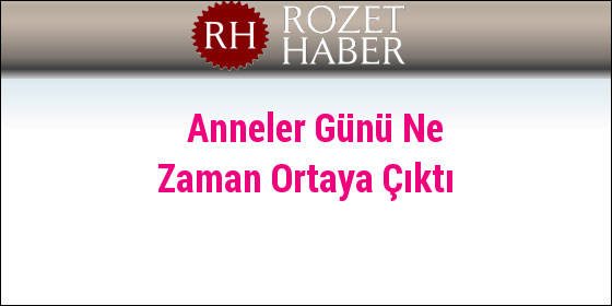 Anneler Günü Ne Zaman Ortaya Çıktı Anneler Günü Ne Zaman Ortaya Çıktı