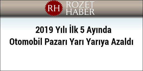 2019 Yılı İlk 5 Ayında Otomobil Pazarı Yarı Yarıya Azaldı 2019 Yılı İlk 5 Ayında Otomobil Pazarı Yarı Yarıya Azaldı