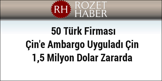 50 Türk Firması Çin'e Ambargo Uyguladı Çin 1,5 Milyon Dolar Zararda 50 Türk Firması Çin'e Ambargo Uyguladı Çin 1,5 Milyon Dolar Zararda