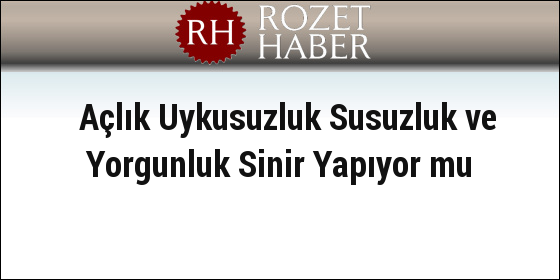 Açlık Uykusuzluk Susuzluk ve Yorgunluk Sinir Yapıyor mu Açlık Uykusuzluk Susuzluk ve Yorgunluk Sinir Yapıyor mu