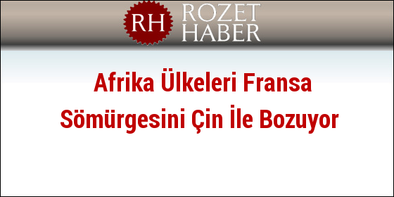 Afrika Ülkeleri Fransa Sömürgesini Çin İle Bozuyor Afrika Ülkeleri Fransa Sömürgesini Çin İle Bozuyor