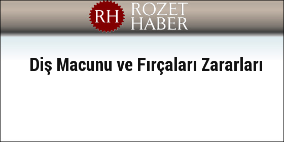 Diş Macunu ve Fırçaları Zararları Diş Macunu ve Fırçaları Zararları