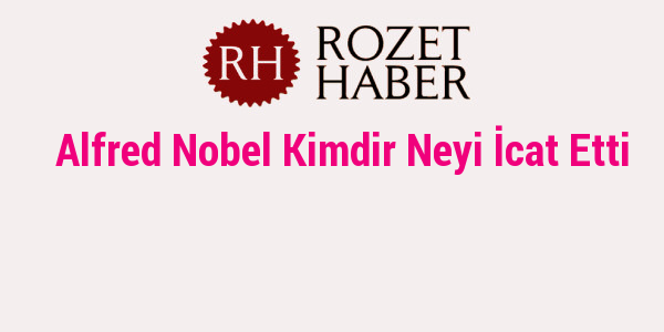 Alfred Nobel Kimdir Neyi İcat Etti Rozet Haber 27.07.2021