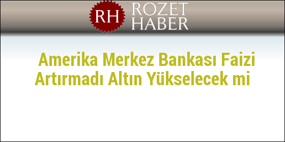 Amerika Merkez Bankası Faizi Artırmadı Altın Yükselecek mi Amerika Merkez Bankası Faizi Artırmadı Altın Yükselecek mi