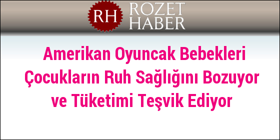 Amerikan Oyuncak Bebekleri Çocukların Ruh Sağlığını Bozuyor ve Tüketimi Teşvik Ediyor Amerikan Oyuncak Bebekleri Çocukların Ruh Sağlığını Bozuyor ve Tüketimi Teşvik Ediyor