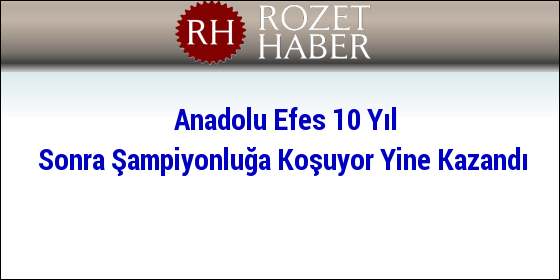 Anadolu Efes 10 Yıl Sonra Şampiyonluğa Koşuyor Yine Kazandı Anadolu Efes 10 Yıl Sonra Şampiyonluğa Koşuyor Yine Kazandı