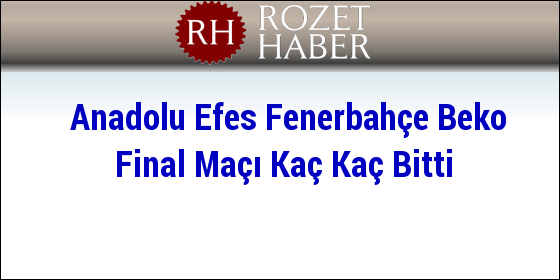 Anadolu Efes Fenerbahçe Beko Final Maçı Kaç Kaç Bitti Anadolu Efes Fenerbahçe Beko Final Maçı Kaç Kaç Bitti