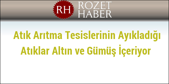 Atık Arıtma Tesislerinin Ayıkladığı Atıklar Altın ve Gümüş İçeriyor Atık Arıtma Tesislerinin Ayıkladığı Atıklar Altın ve Gümüş İçeriyor