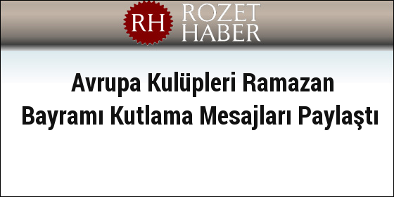 Avrupa Kulüpleri Ramazan Bayramı Kutlama Mesajları Paylaştı Avrupa Kulüpleri Ramazan Bayramı Kutlama Mesajları Paylaştı