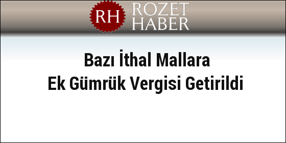 Bazı İthal Mallara Ek Gümrük Vergisi Getirildi Bazı İthal Mallara Ek Gümrük Vergisi Getirildi