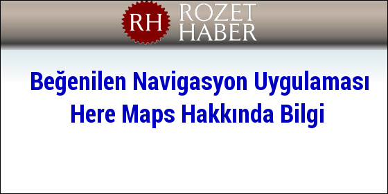 Beğenilen Navigasyon Uygulaması Here Maps Hakkında Bilgi Beğenilen Navigasyon Uygulaması Here Maps Hakkında Bilgi