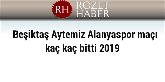 Beşiktaş Aytemiz Alanyaspor maçı kaç kaç bitti 2019 Beşiktaş Aytemiz Alanyaspor maçı kaç kaç bitti 2019