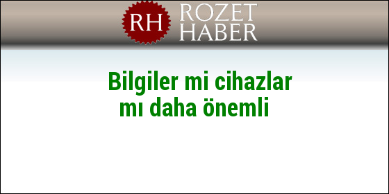 Bilgiler mi cihazlar mı daha önemli Bilgiler mi cihazlar mı daha önemli
