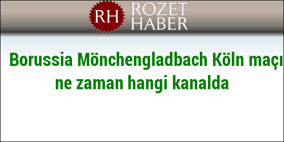 Borussia Mönchengladbach Köln maçı ne zaman hangi kanalda Borussia Mönchengladbach Köln maçı ne zaman hangi kanalda