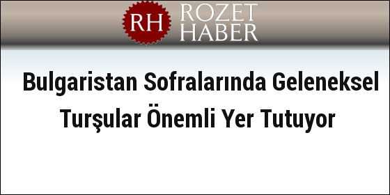 Bulgaristan Sofralarında Geleneksel Turşular Önemli Yer Tutuyor Bulgaristan Sofralarında Geleneksel Turşular Önemli Yer Tutuyor