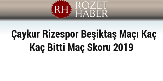 Çaykur Rizespor Beşiktaş Maçı Kaç Kaç Bitti Maç Skoru 2019 Çaykur Rizespor Beşiktaş Maçı Kaç Kaç Bitti Maç Skoru 2019