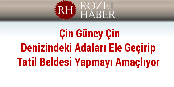 Çin Güney Çin Denizindeki Adaları Ele Geçirip Tatil Beldesi Yapmayı Amaçlıyor Çin Güney Çin Denizindeki Adaları Ele Geçirip Tatil Beldesi Yapmayı Amaçlıyor